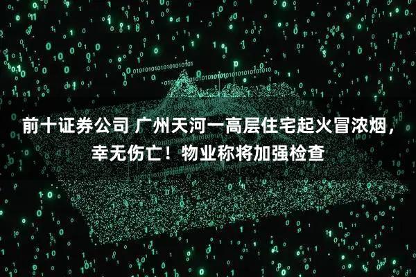 前十证券公司 广州天河一高层住宅起火冒浓烟，幸无伤亡！物业称将加强检查
