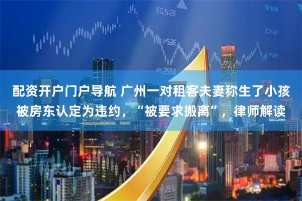 配资开户门户导航 广州一对租客夫妻称生了小孩被房东认定为违约，“被要求搬离”，律师解读