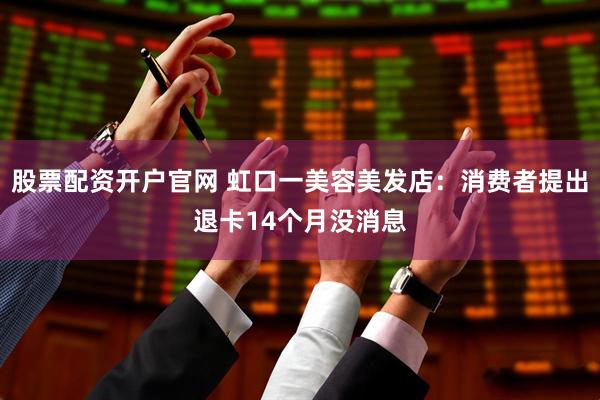 股票配资开户官网 虹口一美容美发店：消费者提出退卡14个月没消息
