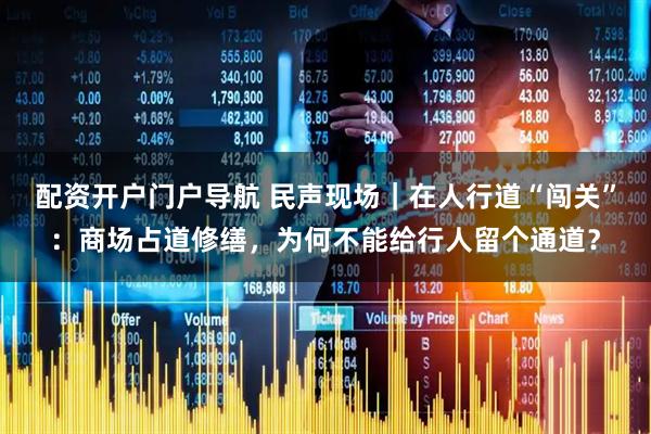配资开户门户导航 民声现场｜在人行道“闯关”：商场占道修缮，为何不能给行人留个通道？