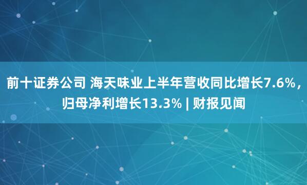 前十证券公司 海天味业上半年营收同比增长7.6%，归母净利增长13.3% | 财报见闻