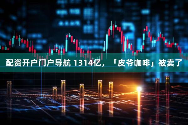 配资开户门户导航 1314亿，「皮爷咖啡」被卖了