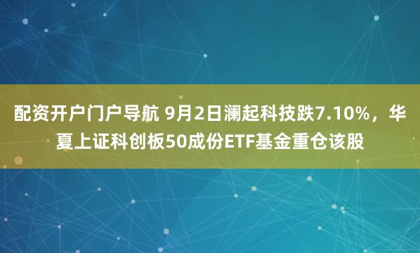 配资开户门户导航 9月2日澜起科技跌7.10%，华夏上证科创板50成份ETF基金重仓该股