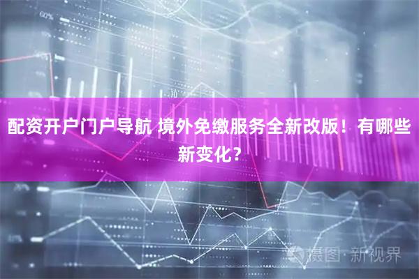 配资开户门户导航 境外免缴服务全新改版！有哪些新变化？