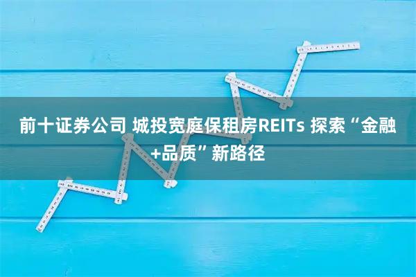 前十证券公司 城投宽庭保租房REITs 探索“金融+品质”新路径