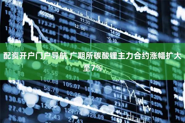 配资开户门户导航 广期所碳酸锂主力合约涨幅扩大至7%