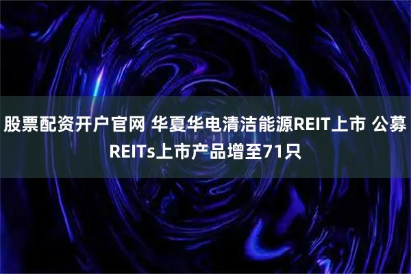 股票配资开户官网 华夏华电清洁能源REIT上市 公募REITs上市产品增至71只