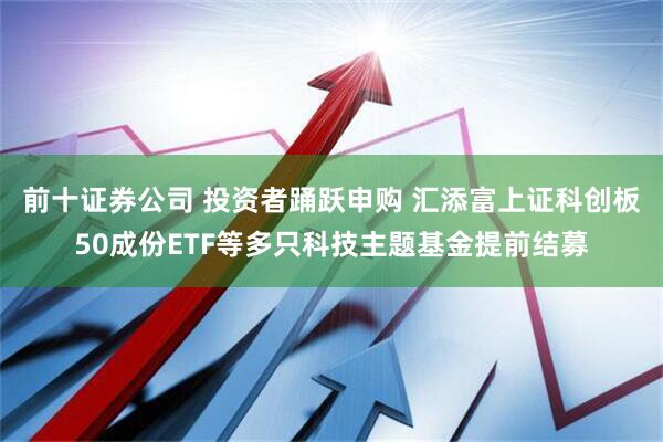前十证券公司 投资者踊跃申购 汇添富上证科创板50成份ETF等多只科技主题基金提前结募