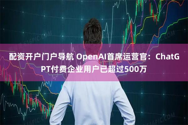 配资开户门户导航 OpenAI首席运营官：ChatGPT付费企业用户已超过500万