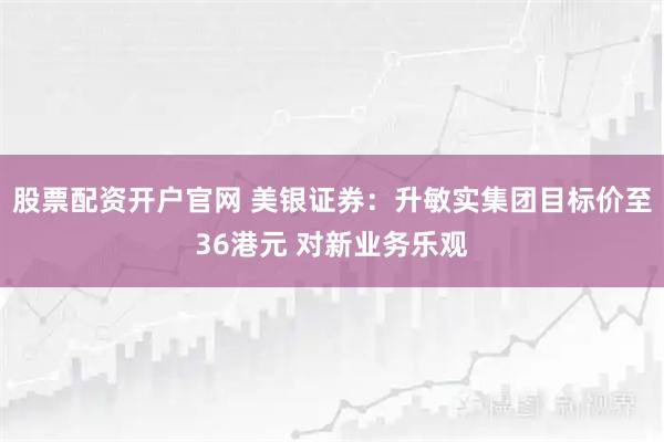 股票配资开户官网 美银证券：升敏实集团目标价至36港元 对新业务乐观