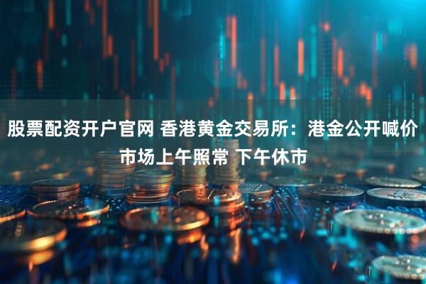 股票配资开户官网 香港黄金交易所：港金公开喊价市场上午照常 下午休市