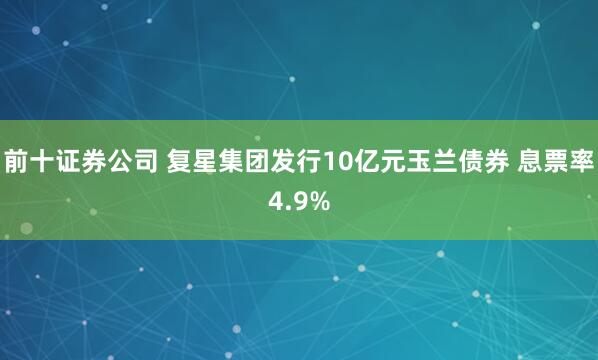 前十证券公司 复星集团发行10亿元玉兰债券 息票率4.9%