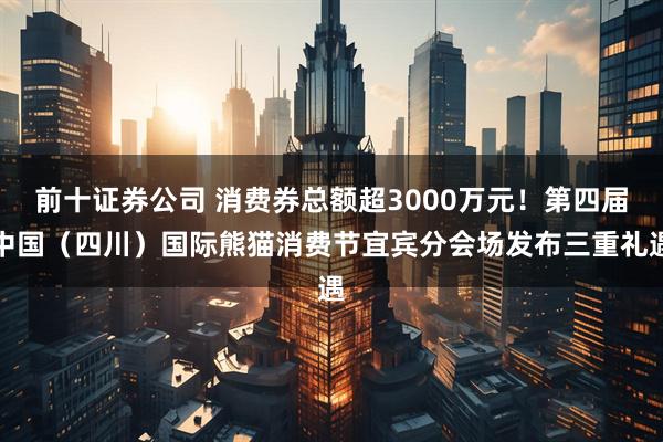 前十证券公司 消费券总额超3000万元！第四届中国（四川）国际熊猫消费节宜宾分会场发布三重礼遇
