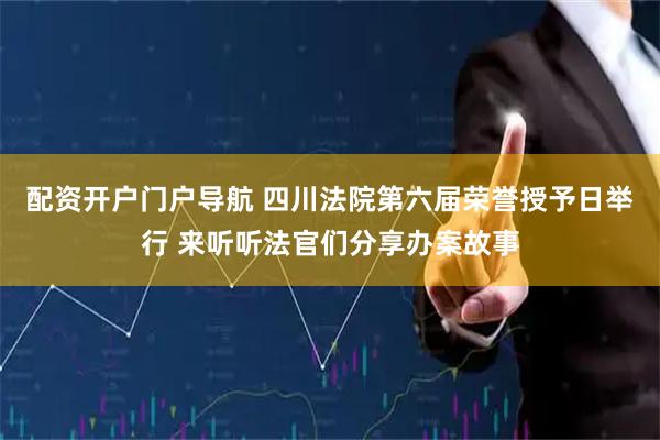 配资开户门户导航 四川法院第六届荣誉授予日举行 来听听法官们分享办案故事