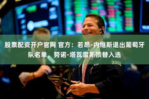 股票配资开户官网 官方：若昂-内维斯退出葡萄牙队名单，努诺-塔瓦雷斯顶替入选