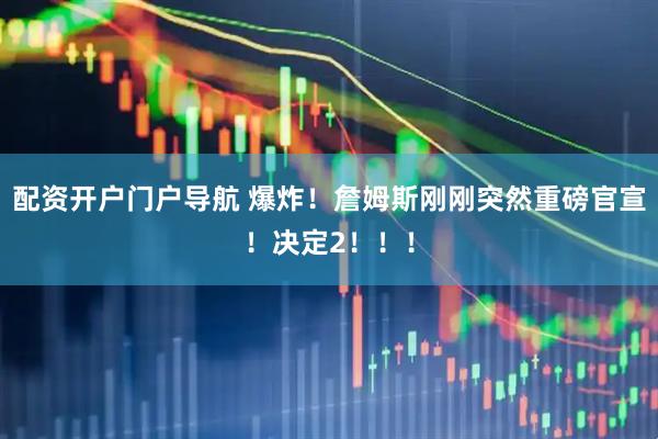 配资开户门户导航 爆炸！詹姆斯刚刚突然重磅官宣！决定2！！！