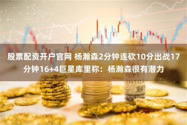 股票配资开户官网 杨瀚森2分钟连砍10分出战17分钟16+4巨星库里称：杨瀚森很有潜力
