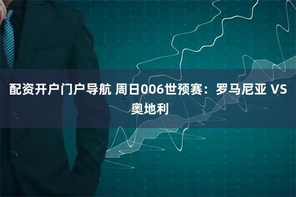 配资开户门户导航 周日006世预赛：罗马尼亚 VS 奥地利