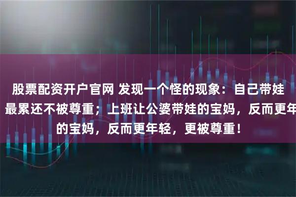 股票配资开户官网 发现一个怪的现象：自己带娃的宝妈老得快，最累还不被尊重；上班让公婆带娃的宝妈，反而更年轻，更被尊重！