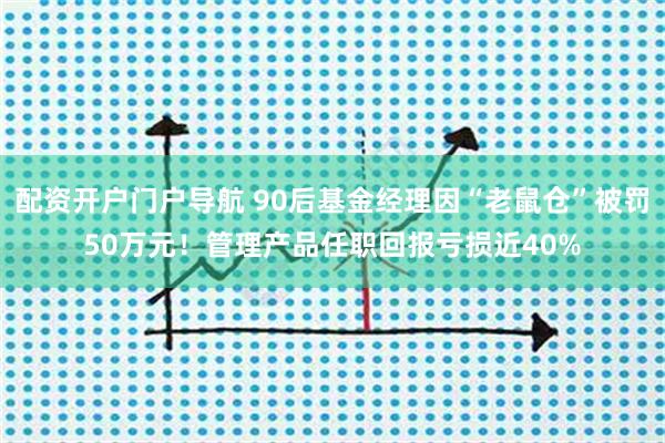配资开户门户导航 90后基金经理因“老鼠仓”被罚50万元!管理产品任职回报亏损近40%