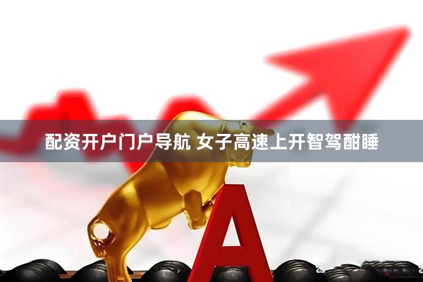 配资开户门户导航 女子高速上开智驾酣睡