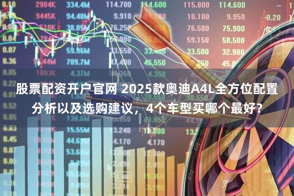 股票配资开户官网 2025款奥迪A4L全方位配置分析以及选购建议，4个车型买哪个最好？