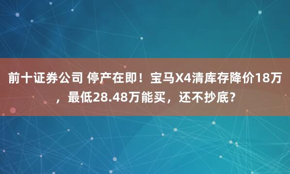 前十证券公司 停产在即！宝马X4清库存降价18万，最低28.48万能买，还不抄底？