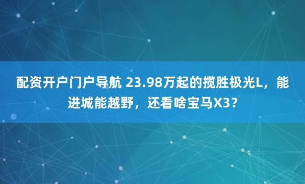 配资开户门户导航 23.98万起的揽胜极光L,能进城能越野,还看啥宝马X3?