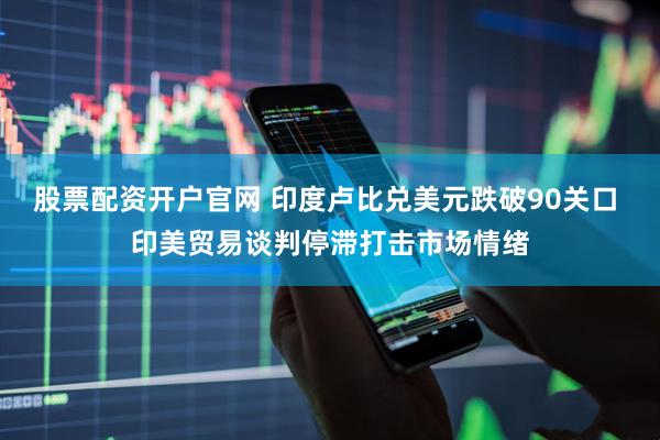 股票配资开户官网 印度卢比兑美元跌破90关口 印美贸易谈判停滞打击市场情绪