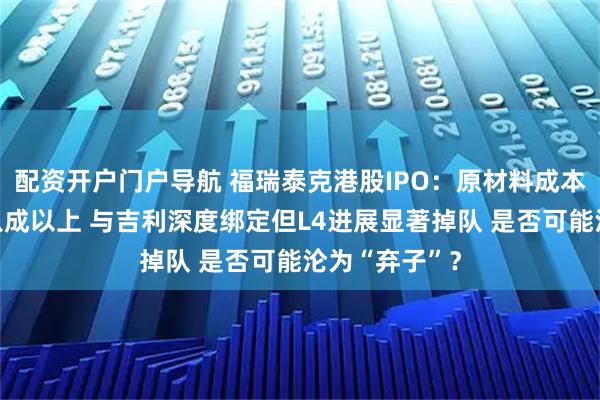 配资开户门户导航 福瑞泰克港股IPO：原材料成本占总收入的八成以上 与吉利深度绑定但L4进展显著掉队 是否可能沦为“弃子”？