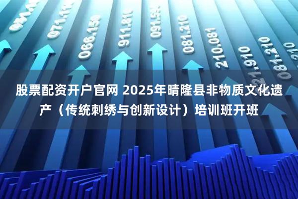 股票配资开户官网 2025年晴隆县非物质文化遗产（传统刺绣与创新设计）培训班开班