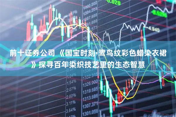 前十证券公司 《国宝时刻·鹭鸟纹彩色蜡染衣裙》探寻百年染织技艺里的生态智慧