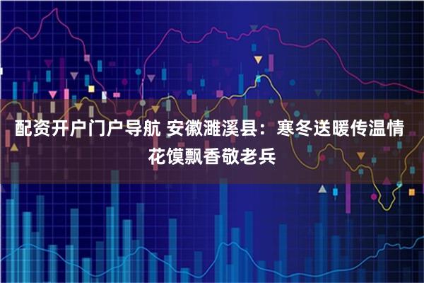 配资开户门户导航 安徽濉溪县：寒冬送暖传温情 花馍飘香敬老兵