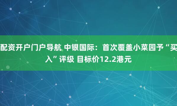 配资开户门户导航 中银国际：首次覆盖小菜园予“买入”评级 目标价12.2港元