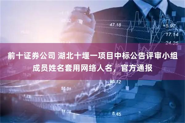 前十证券公司 湖北十堰一项目中标公告评审小组成员姓名套用网络人名，官方通报