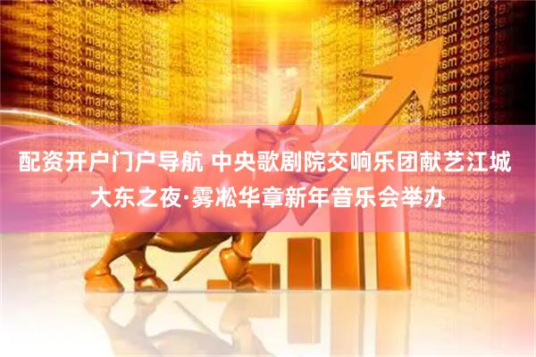 配资开户门户导航 中央歌剧院交响乐团献艺江城 大东之夜·雾凇华章新年音乐会举办