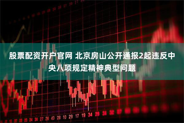 股票配资开户官网 北京房山公开通报2起违反中央八项规定精神典型问题