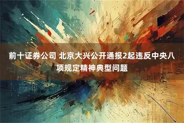 前十证券公司 北京大兴公开通报2起违反中央八项规定精神典型问题