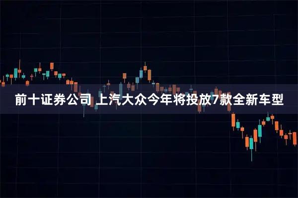 前十证券公司 上汽大众今年将投放7款全新车型