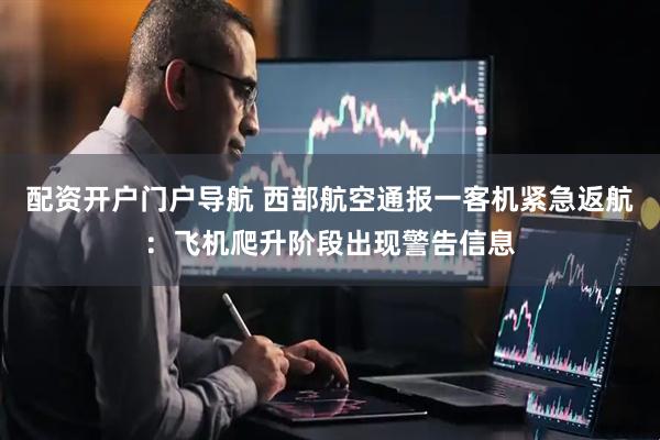 配资开户门户导航 西部航空通报一客机紧急返航：飞机爬升阶段出现警告信息