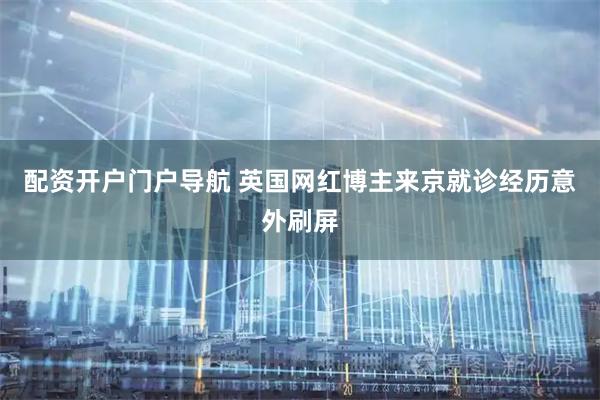 配资开户门户导航 英国网红博主来京就诊经历意外刷屏