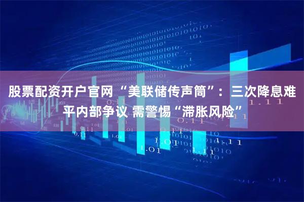 股票配资开户官网 “美联储传声筒”：三次降息难平内部争议 需警惕“滞胀风险”