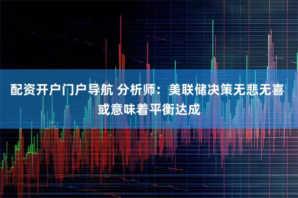 配资开户门户导航 分析师：美联储决策无悲无喜 或意味着平衡达成