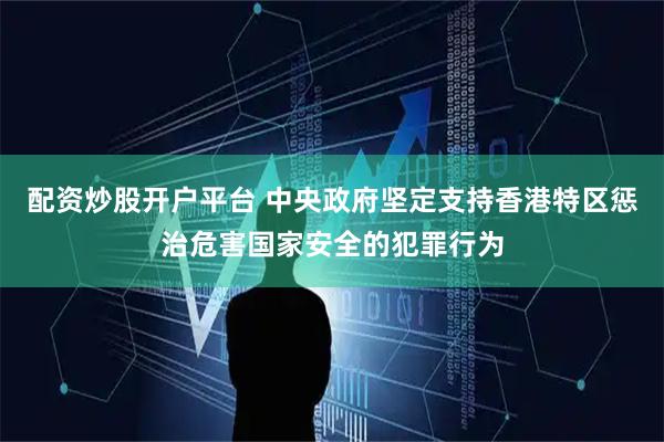 配资炒股开户平台 中央政府坚定支持香港特区惩治危害国家安全的犯罪行为