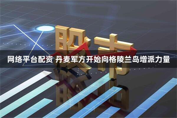网络平台配资 丹麦军方开始向格陵兰岛增派力量