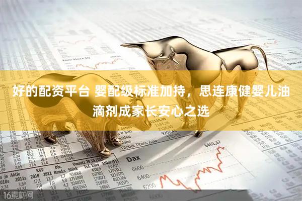 好的配资平台 婴配级标准加持，思连康健婴儿油滴剂成家长安心之选