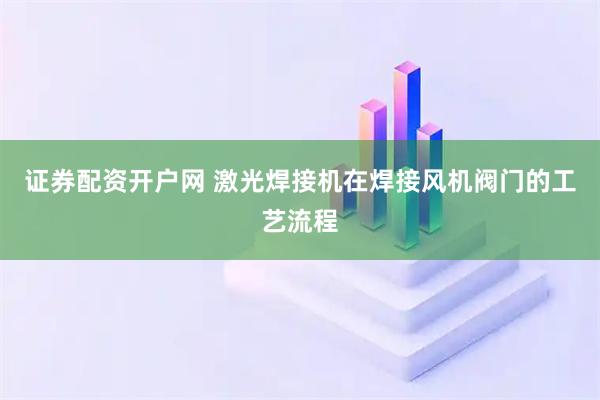 证券配资开户网 激光焊接机在焊接风机阀门的工艺流程