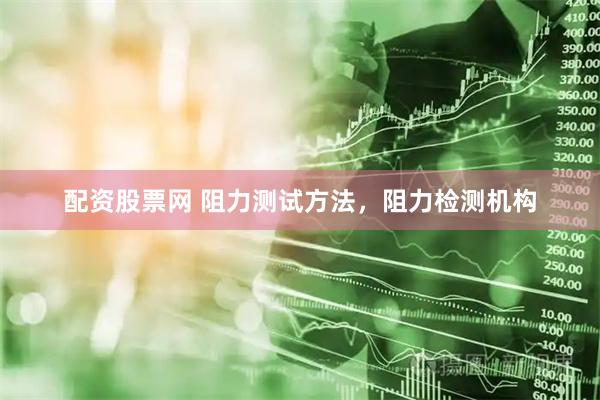 配资股票网 阻力测试方法，阻力检测机构