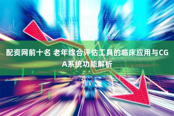 配资网前十名 老年综合评估工具的临床应用与CGA系统功能解析