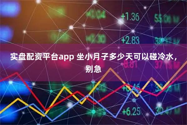实盘配资平台app 坐小月子多少天可以碰冷水，别急
